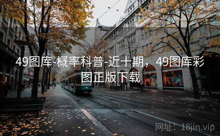 49图库-概率科普-近十期，49图库彩图正版下载