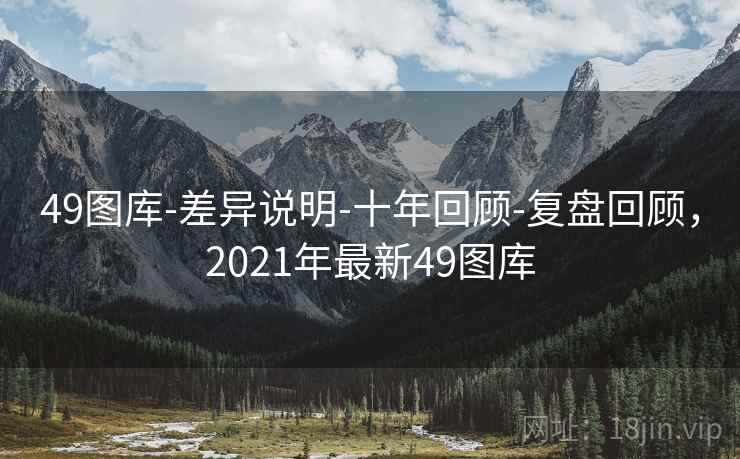 49图库-差异说明-十年回顾-复盘回顾，2021年最新49图库